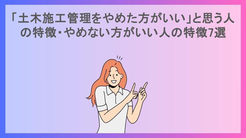 「土木施工管理をやめた方がいい」と思う人の特徴・やめない方がいい人の特徴7選